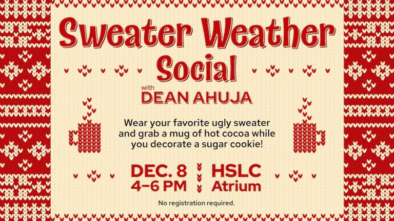 Sweater Weather Social with Dean Ahuja. Wear your favorite ugly sweater and grab a mug of hot cocoa while you decorate a sugar cookie! Dec. 8 4-6 p.m. in HSLC Atrium. No registration required.